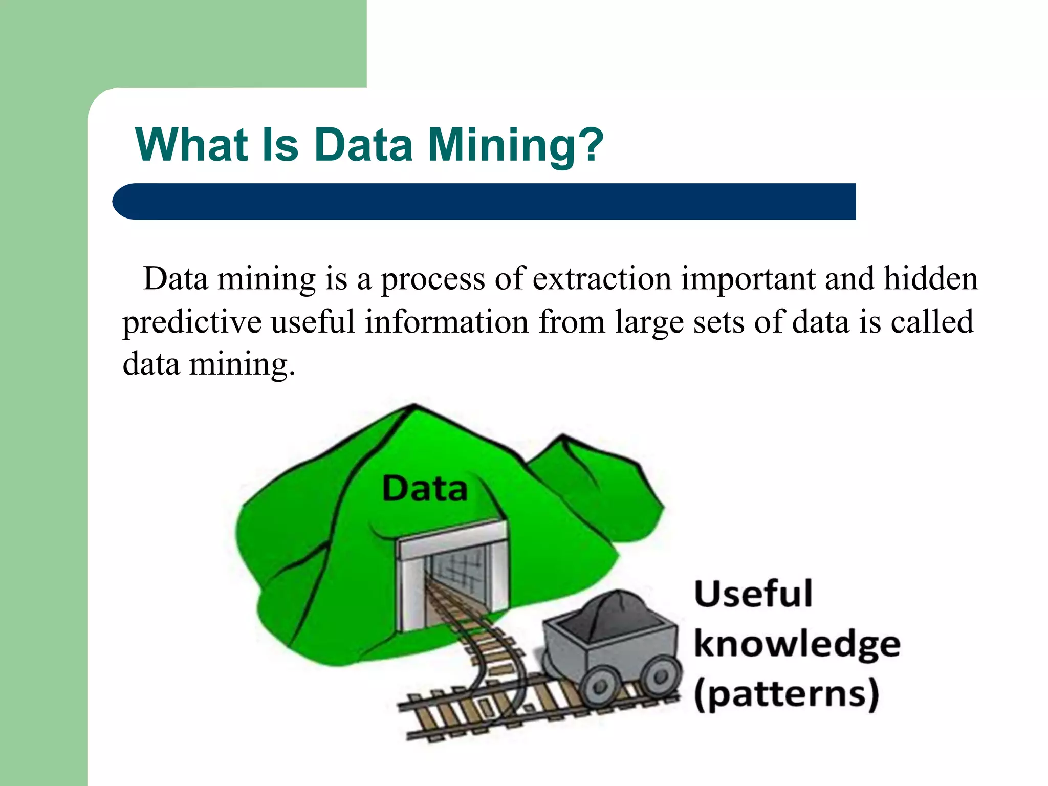What Is Data Mining?
Data mining is a process of extraction important and hidden
predictive useful information from large sets of data is called
data mining.
 