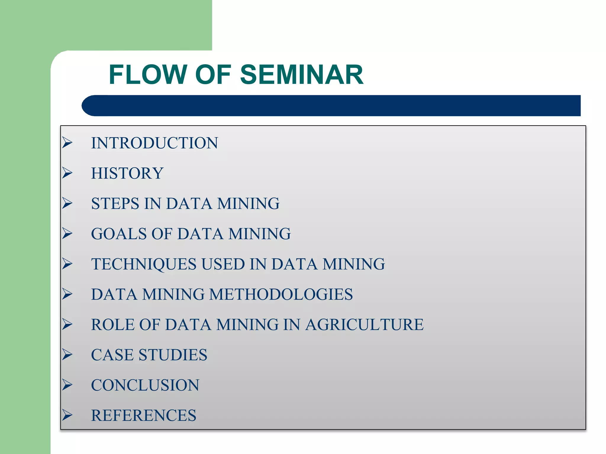 FLOW OF SEMINAR
 INTRODUCTION
 HISTORY
 STEPS IN DATA MINING
 GOALS OF DATA MINING
 TECHNIQUES USED IN DATA MINING
 DATA MINING METHODOLOGIES
 ROLE OF DATA MINING IN AGRICULTURE
 CASE STUDIES
 CONCLUSION
 REFERENCES
 