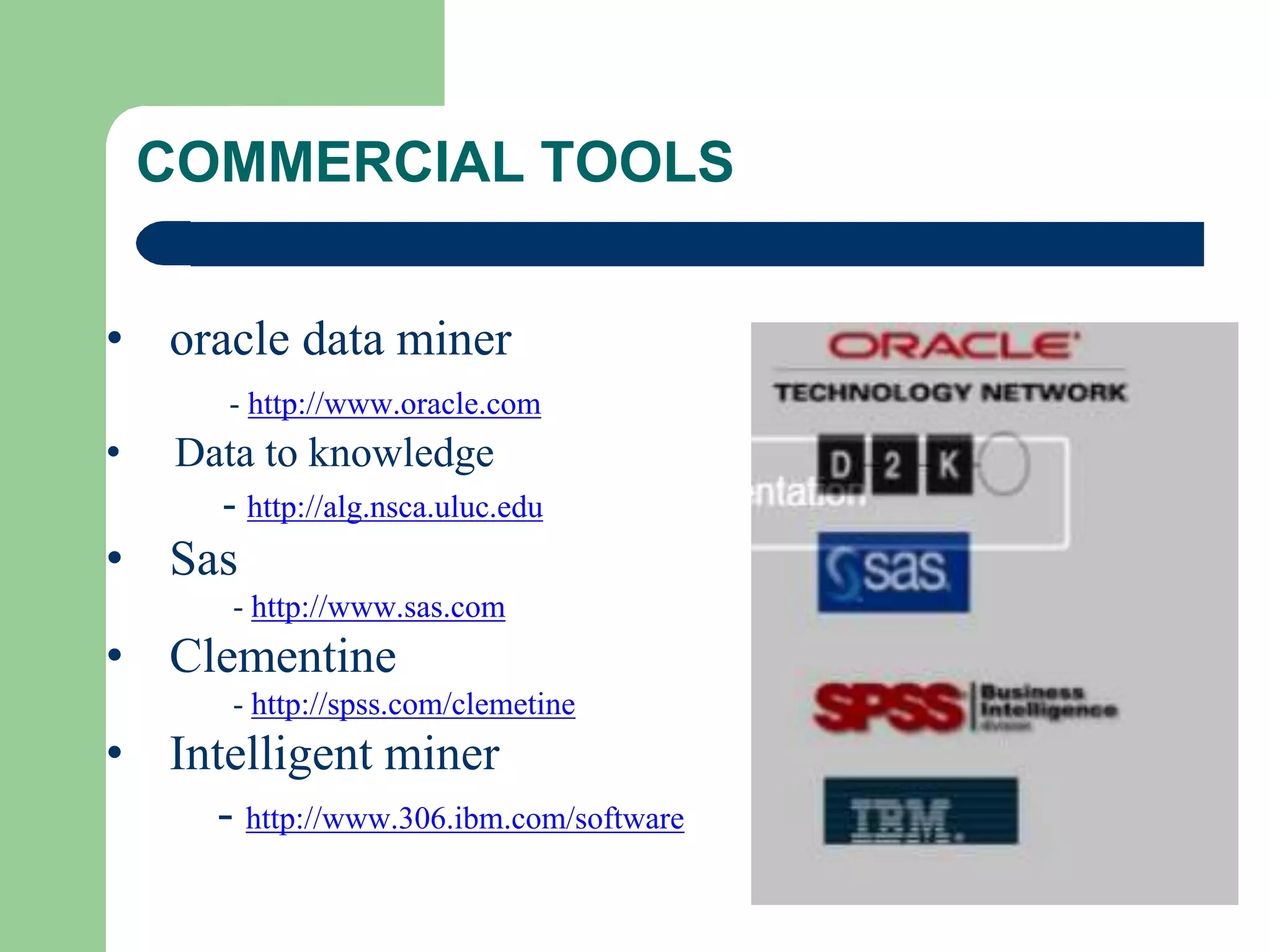 COMMERCIAL TOOLS
• oracle data miner
- http://www.oracle.com
• Data to knowledge
- http://alg.nsca.uluc.edu
• Sas
- http://www.sas.com
• Clementine
- http://spss.com/clemetine
• Intelligent miner
- http://www.306.ibm.com/software
 