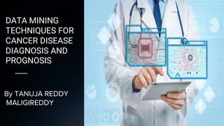 DATA MINING
TECHNIQUES FOR
CANCER DISEASE
DIAGNOSIS AND
PROGNOSIS
By TANUJA REDDY
MALIGIREDDY
 