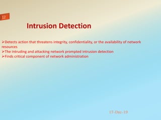 17-Dec-19
Detects action that threatens integrity, confidentiality, or the availability of network
resources
The intruding and attacking network prompted intrusion detection
Finds critical component of network administration
Intrusion Detection
 