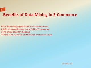 17-Dec-19
The data mining applications in e-commerce area
Refers to possible areas in the field of E-commerce
The online store for shopping
These facts represent unstructured or structured data
Benefits of Data Mining in E-Commerce
 