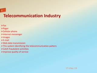 17-Dec-19
Fax
Pager
Cellular phone
Internet messenger
Images
E-mail
Web data transmission
This system identifying the telecommunication pattern
Catch fraudulent activities
Improve quality of service
Telecommunication Industry
 