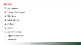 2Binghamton University | December, 2019
Agenda
 Introduction
 Problem Description
 Objectives
 Data Collection
 Methods
 Results
 Decision Making
 Implementing DSS
 Conclusion
 