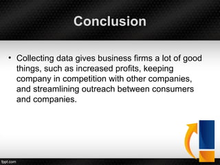 Conclusion
• Collecting data gives business firms a lot of good
things, such as increased profits, keeping
company in competition with other companies,
and streamlining outreach between consumers
and companies.
 