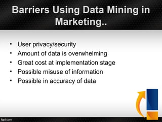 Barriers Using Data Mining in
Marketing..
• User privacy/security
• Amount of data is overwhelming
• Great cost at implementation stage
• Possible misuse of information
• Possible in accuracy of data
 