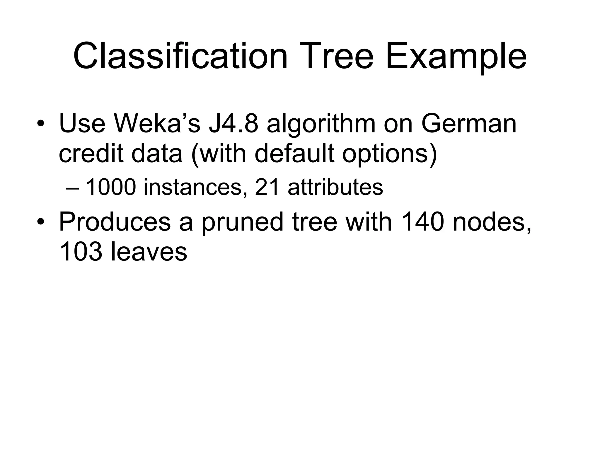 Classification Tree Example Use Weka’s J4.8 algorithm on German credit data (with default options) 1000 instances, 21 attributes Produces a pruned tree with 140 nodes, 103 leaves 