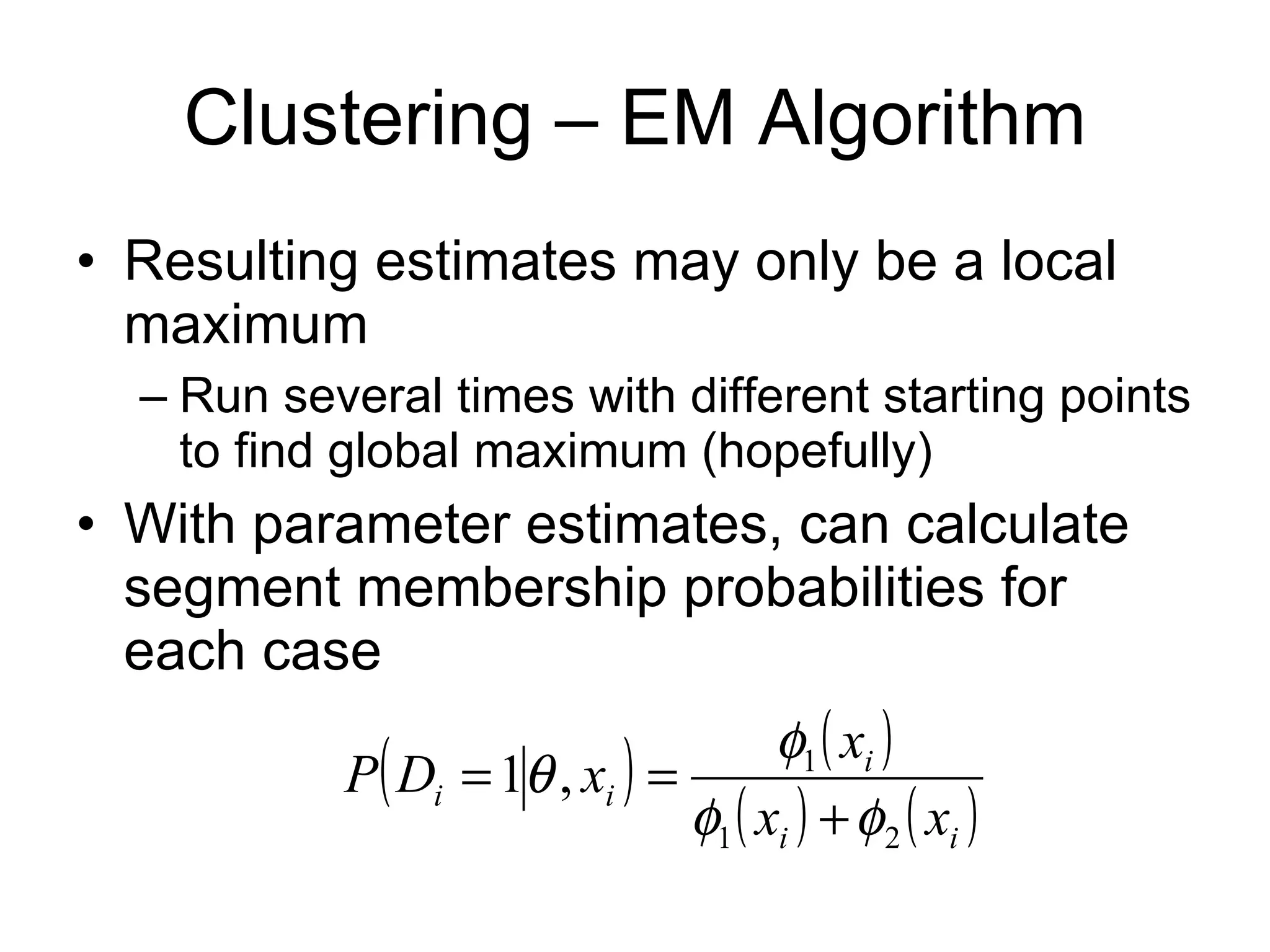 Clustering – EM Algorithm Resulting estimates may only be a local maximum Run several times with different starting points to find global maximum (hopefully) With parameter estimates, can calculate segment membership probabilities for each case 