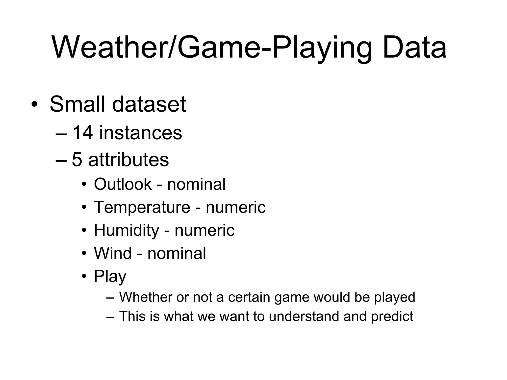 Weather/Game-Playing Data  Small dataset 14 instances 5 attributes Outlook - nominal Temperature - numeric Humidity - numeric Wind - nominal Play Whether or not a certain game would be played This is what we want to understand and predict 