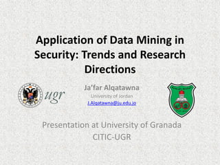 Application of Data Mining in
Security: Trends and Research
Directions
Ja’far Alqatawna
University of Jordan
J.Alqatawna@ju.edu.jo
Presentation at University of Granada
CITIC-UGR
 