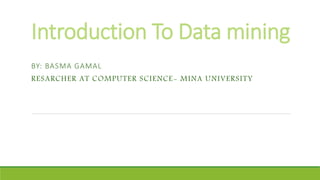 Introduction To Data mining
BY: BASMA GAMAL
RESARCHER AT COMPUTER SCIENCE- MINA UNIVERSITY
 