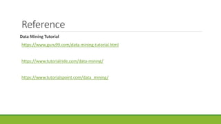 Reference
Data Mining Tutorial
https://www.guru99.com/data-mining-tutorial.html
https://www.tutorialride.com/data-mining/
https://www.tutorialspoint.com/data_mining/
 