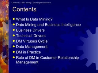 Contents What Is Data Mining? Data Mining and Business Intelligence Business Drivers Technical Drivers DM Virtuous Cycle Data Management DM in Practice Role of DM in Customer Relationship Management  