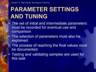 PARAMETER SETTINGS AND TUNING The set of initial and intermediate parameters must be recorded for eventual use and comparison  The selection of parameters must also be explained The process of reaching the final values must be documented Testing and validating samples are used for this task 