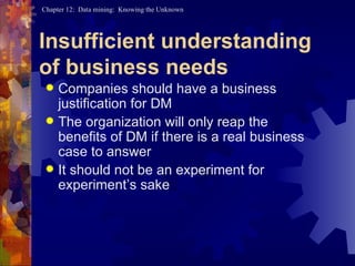 Companies should have a business justification for DM The organization will only reap the benefits of DM if there is a real business case to answer It should not be an experiment for experiment’s sake Insufficient understanding  of business needs 