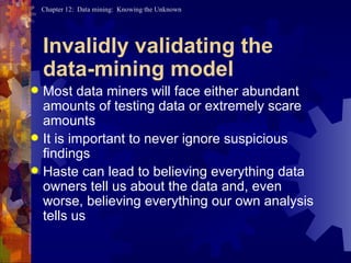 Invalidly validating the data-mining model Most data miners will face either abundant amounts of testing data or extremely scare amounts It is important to never ignore suspicious findings Haste can lead to believing everything data owners tell us about the data and, even worse, believing everything our own analysis tells us 