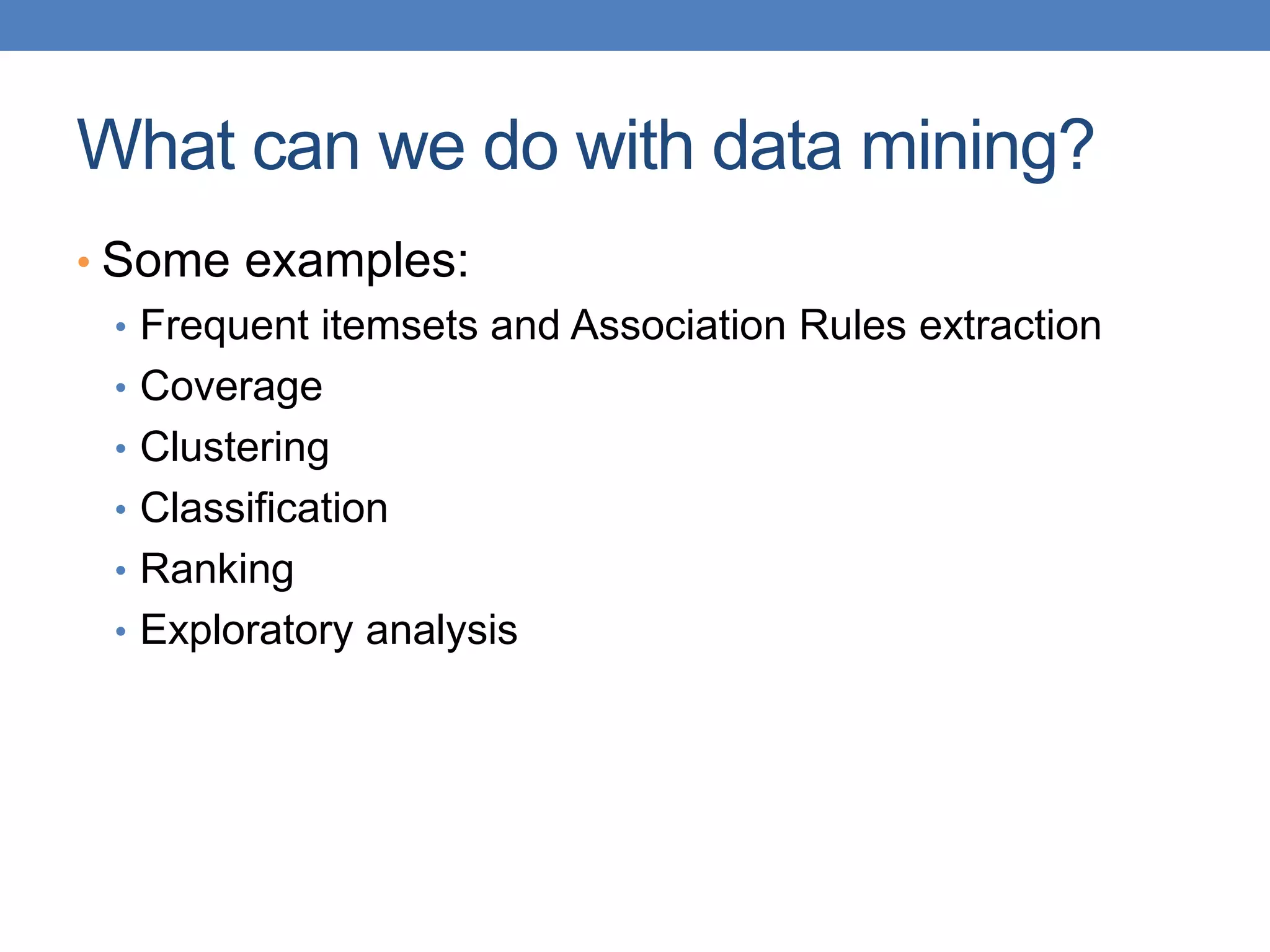 What can we do with data mining?
• Some examples:
• Frequent itemsets and Association Rules extraction
• Coverage
• Clustering
• Classification
• Ranking
• Exploratory analysis
 