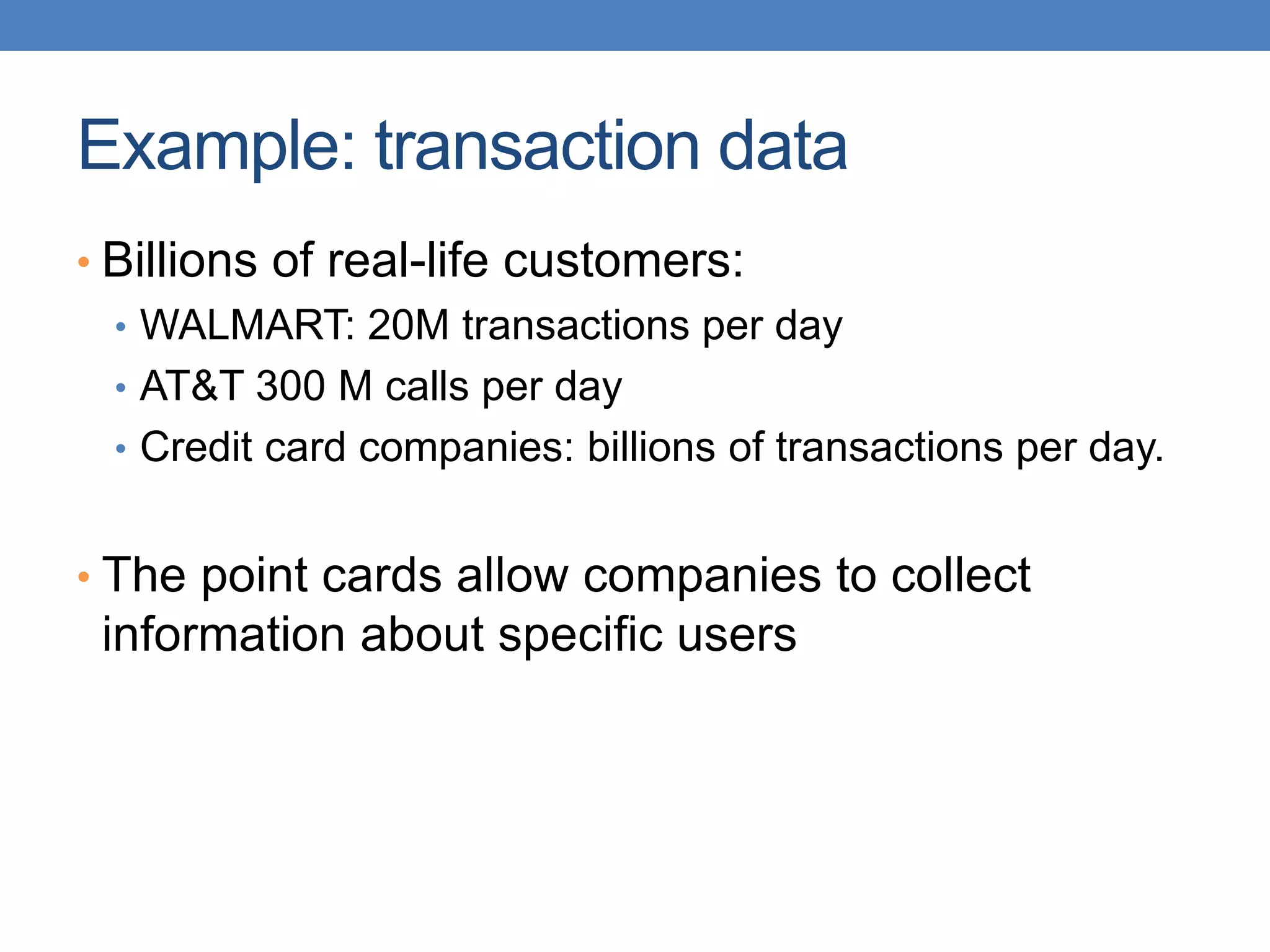 Example: transaction data
• Billions of real-life customers:
• WALMART: 20M transactions per day
• AT&T 300 M calls per day
• Credit card companies: billions of transactions per day.
• The point cards allow companies to collect
information about specific users
 