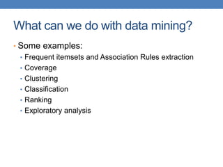 What can we do with data mining?
• Some examples:
• Frequent itemsets and Association Rules extraction
• Coverage
• Clustering
• Classification
• Ranking
• Exploratory analysis
 