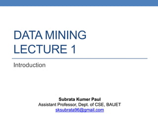 DATA MINING
LECTURE 1
Introduction
Subrata Kumer Paul
Assistant Professor, Dept. of CSE, BAUET
sksubrata96@gmail.com
 