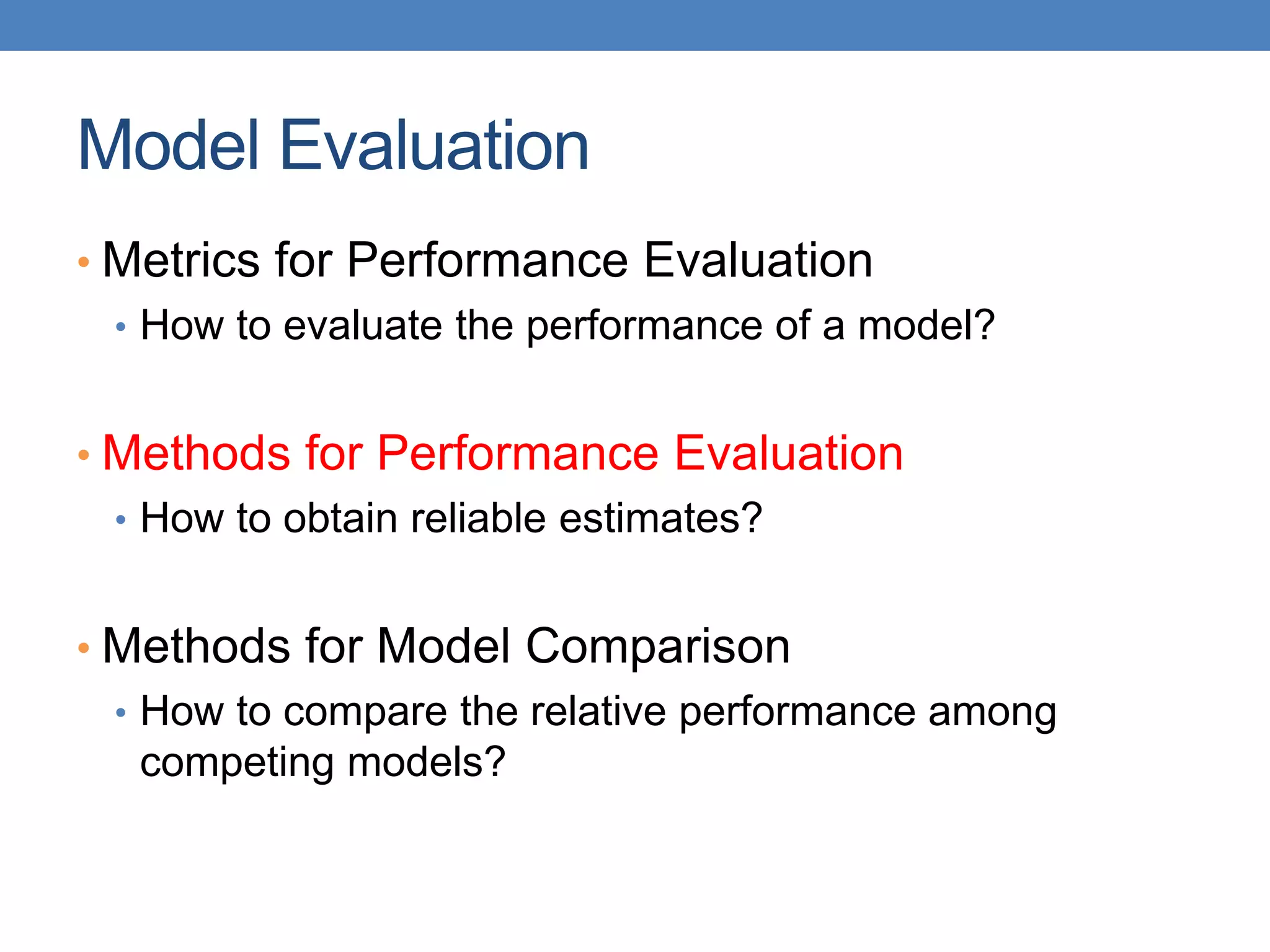 Model Evaluation
• Metrics for Performance Evaluation
• How to evaluate the performance of a model?
• Methods for Performance Evaluation
• How to obtain reliable estimates?
• Methods for Model Comparison
• How to compare the relative performance among
competing models?
 