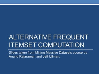 ALTERNATIVE FREQUENT
ITEMSET COMPUTATION
Slides taken from Mining Massive Datasets course by
Anand Rajaraman and Jeff Ullman.
 