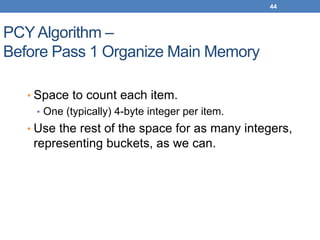 44
PCYAlgorithm –
Before Pass 1 Organize Main Memory
• Space to count each item.
• One (typically) 4-byte integer per item.
• Use the rest of the space for as many integers,
representing buckets, as we can.
 