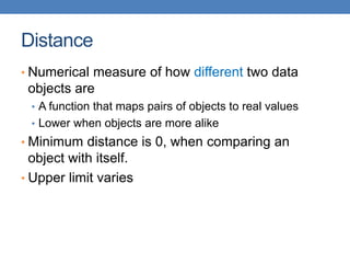 Distance
• Numerical measure of how different two data
objects are
• A function that maps pairs of objects to real values
• Lower when objects are more alike
• Minimum distance is 0, when comparing an
object with itself.
• Upper limit varies
 