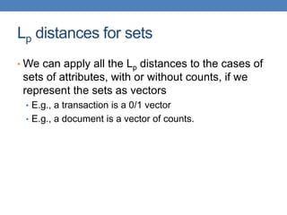 Lp distances for sets
• We can apply all the Lp distances to the cases of
sets of attributes, with or without counts, if we
represent the sets as vectors
• E.g., a transaction is a 0/1 vector
• E.g., a document is a vector of counts.
 