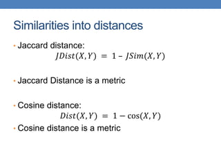 Similarities into distances
• Jaccard distance:
𝐽𝐷𝑖𝑠𝑡(𝑋, 𝑌) = 1 – 𝐽𝑆𝑖𝑚(𝑋, 𝑌)
• Jaccard Distance is a metric
• Cosine distance:
𝐷𝑖𝑠𝑡(𝑋, 𝑌) = 1 − cos(𝑋, 𝑌)
• Cosine distance is a metric
 