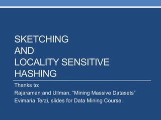 SKETCHING
AND
LOCALITY SENSITIVE
HASHING
Thanks to:
Rajaraman and Ullman, “Mining Massive Datasets”
Evimaria Terzi, slides for Data Mining Course.
 