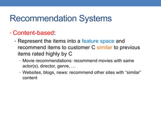 Recommendation Systems
• Content-based:
• Represent the items into a feature space and
recommend items to customer C similar to previous
items rated highly by C
• Movie recommendations: recommend movies with same
actor(s), director, genre, …
• Websites, blogs, news: recommend other sites with “similar”
content
 