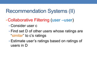 Recommendation Systems (II)
• Collaborative Filtering (user –user)
• Consider user c
• Find set D of other users whose ratings are
“similar” to c’s ratings
• Estimate user’s ratings based on ratings of
users in D
 