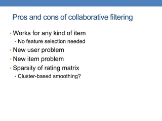 Pros and cons of collaborative filtering
• Works for any kind of item
• No feature selection needed
• New user problem
• New item problem
• Sparsity of rating matrix
• Cluster-based smoothing?
 