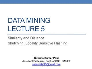DATA MINING
LECTURE 5
Similarity and Distance
Sketching, Locality Sensitive Hashing
Subrata Kumer Paul
Assistant Professor, Dept. of CSE, BAUET
sksubrata96@gmail.com
 