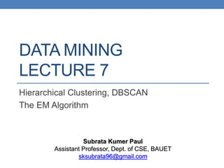 DATA MINING
LECTURE 7
Hierarchical Clustering, DBSCAN
The EM Algorithm
Subrata Kumer Paul
Assistant Professor, Dept. of CSE, BAUET
sksubrata96@gmail.com
 