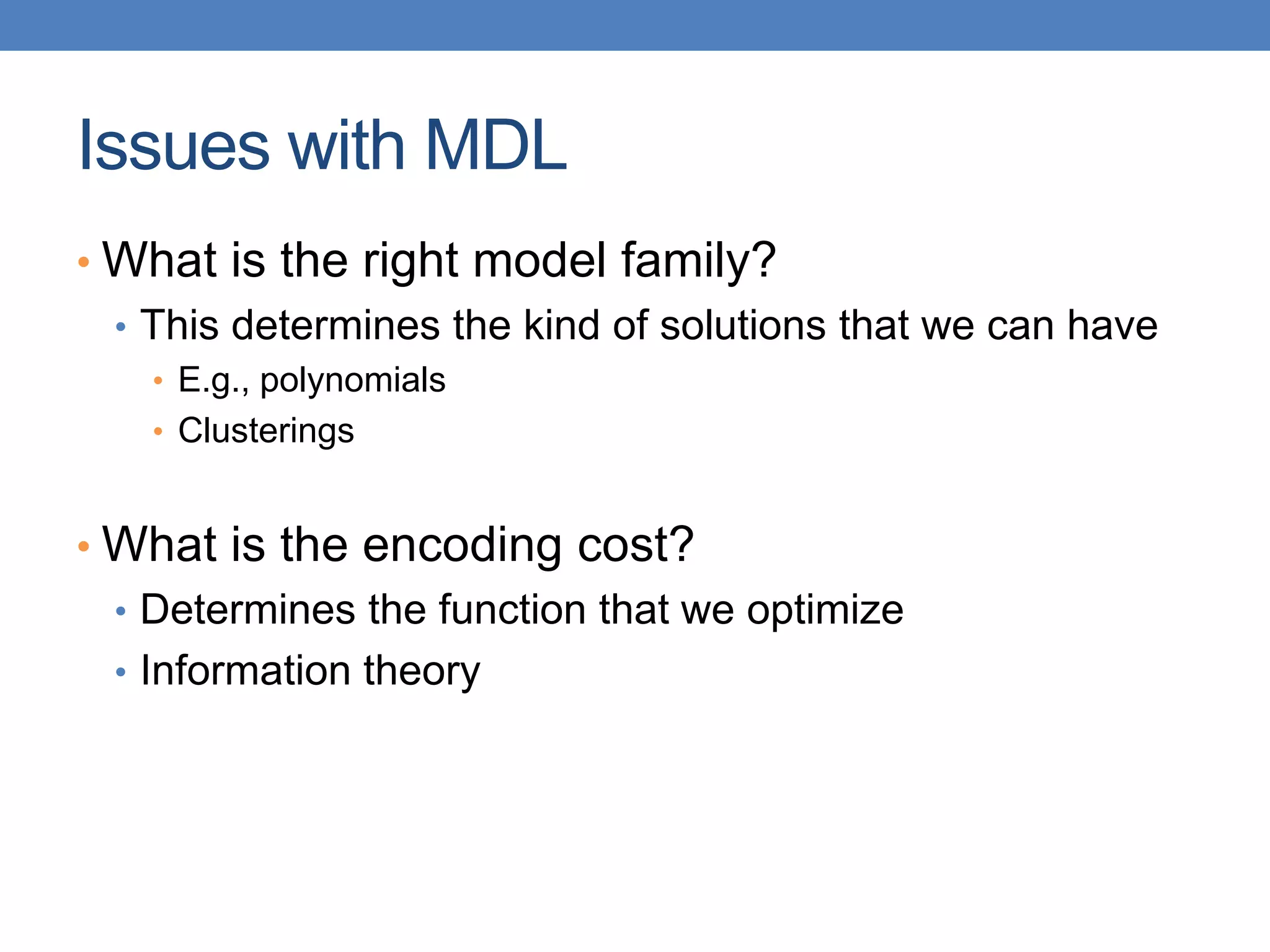 Issues with MDL
• What is the right model family?
• This determines the kind of solutions that we can have
• E.g., polynomials
• Clusterings
• What is the encoding cost?
• Determines the function that we optimize
• Information theory
 