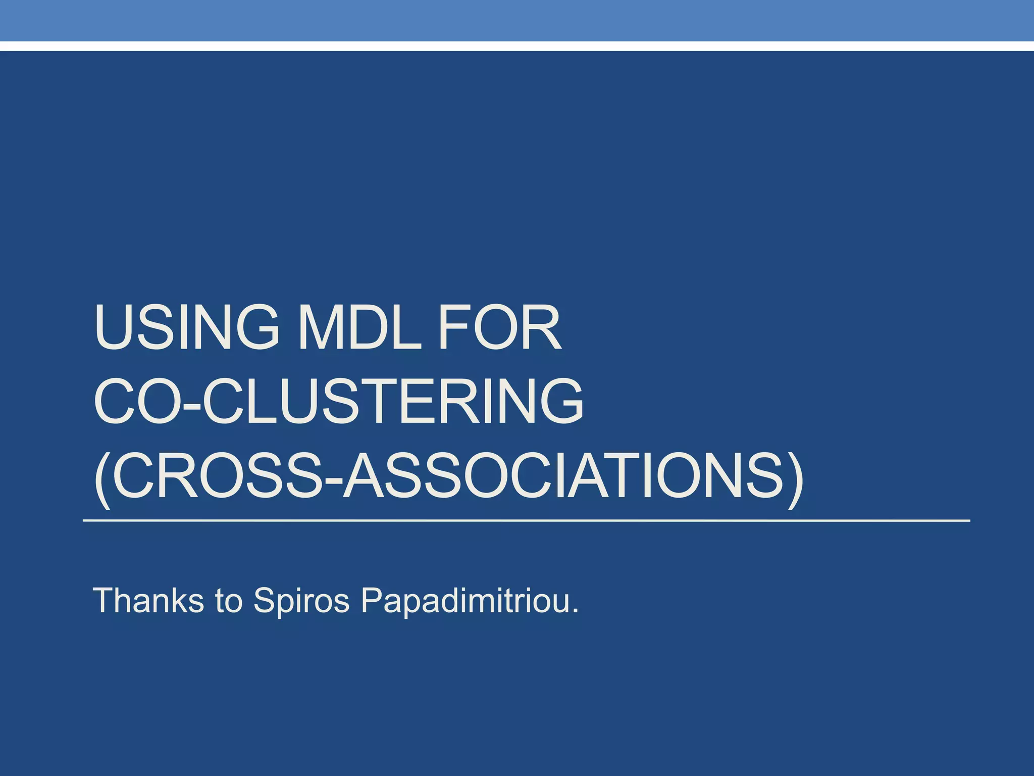 USING MDL FOR
CO-CLUSTERING
(CROSS-ASSOCIATIONS)
Thanks to Spiros Papadimitriou.
 