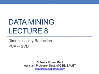 DATA MINING
LECTURE 8
Dimensionality Reduction
PCA -- SVD
Subrata Kumer Paul
Assistant Professor, Dept. of CSE, BAUET
sksubrata96@gmail.com
 