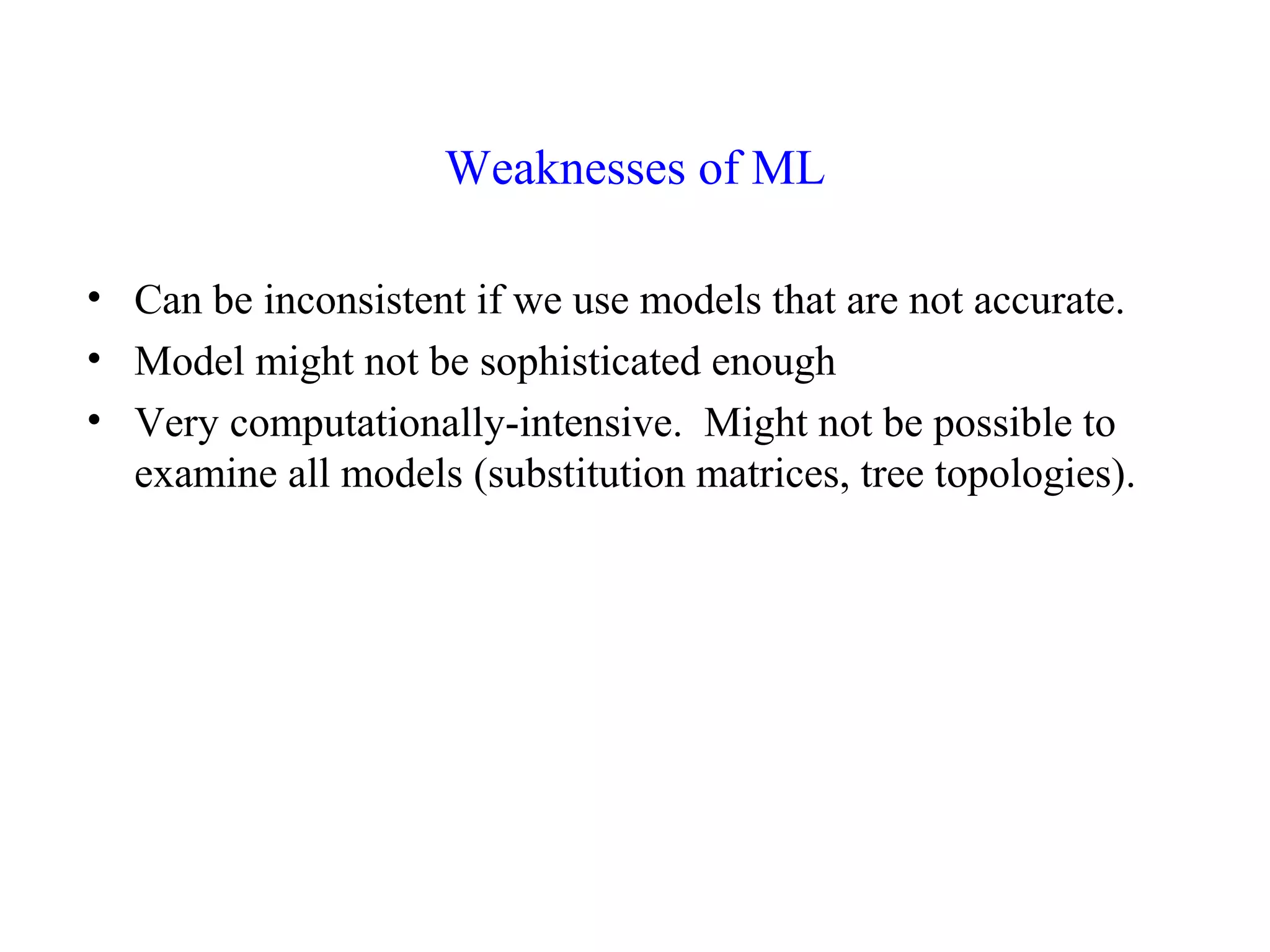 Weaknesses of ML
• Can be inconsistent if we use models that are not accurate.
• Model might not be sophisticated enough
• Very computationally-intensive. Might not be possible to
examine all models (substitution matrices, tree topologies).
 