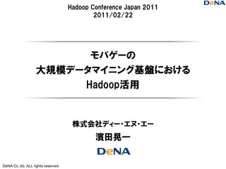 Hadoop Conference Japan 2011
                                            2011/02/22




                         モバゲーの
                   大規模データマイニング基盤における
                        Hadoop活用


                                     株式会社ディー・エヌ・エー
                                            濱田晃一


DeNA Co.,ltd. ALL rights reserved
 