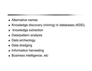 Alternative names
Knowledge discovery (mining) in databases (KDD),
knowledge extraction
Data/pattern analysis
Data archeology
Data dredging
Information harvesting
Business intelligence, etc
 