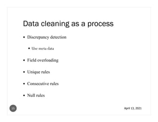Data cleaning as a process
Discrepancy detection
Use meta data
Field overloading
Unique rules
Consecutive rules
Null rules
April 13, 2021
15
 