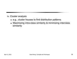 iv. Cluster analysis
e.g., cluster houses to find distribution patterns
Maximizing intra-class similarity & minimizing interclass
similarity
April 13, 2021 Data Mining: Concepts and Techniques 54
 