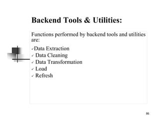 86
Backend Tools & Utilities:
Functions performed by backend tools and utilities
are:
Data Extraction
Data Cleaning
Data Transformation
Load
Refresh
 