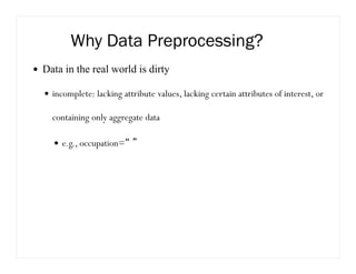 Why Data Preprocessing?
Data in the real world is dirty
incomplete: lacking attribute values, lacking certain attributes of interest, or
containing only aggregate data
e.g., occupation=“ ”
 
