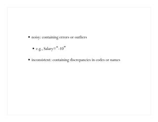 noisy: containing errors or outliers
e.g., Salary=“-10”
inconsistent: containing discrepancies in codes or names
 