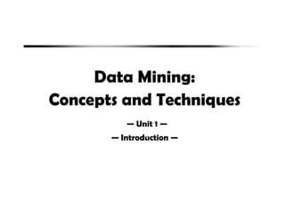 Data Mining:
Concepts and Techniques
— Unit 1 —
— Introduction —
 