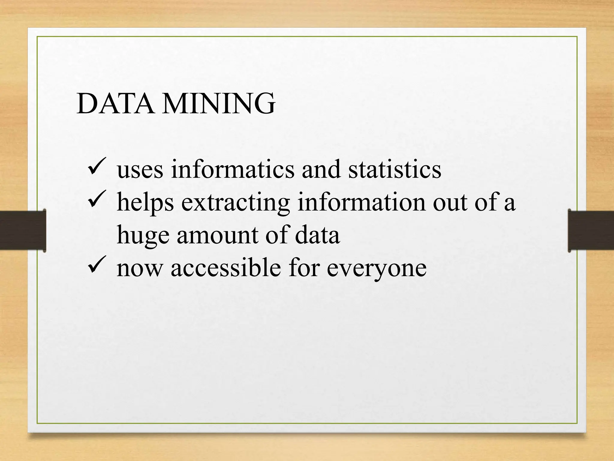  uses informatics and statistics
 helps extracting information out of a
huge amount of data
 now accessible for everyone
DATA MINING
 