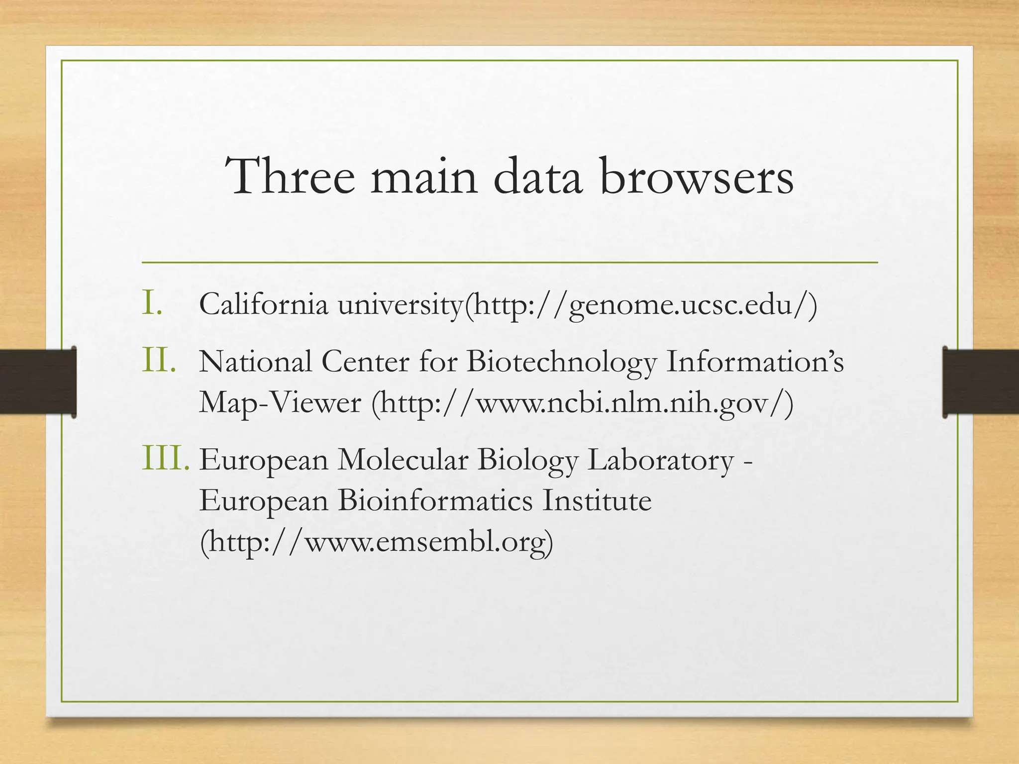 Three main data browsers
I. California university(http://genome.ucsc.edu/)
II. National Center for Biotechnology Information’s
Map-Viewer (http://www.ncbi.nlm.nih.gov/)
III. European Molecular Biology Laboratory -
European Bioinformatics Institute
(http://www.emsembl.org)
 
